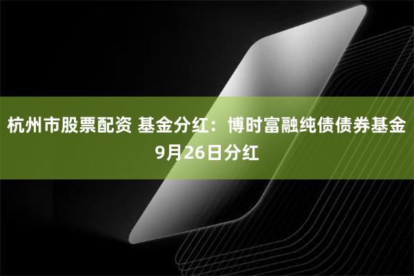 杭州市股票配资 基金分红：博时富融纯债债券基金9月26日分红