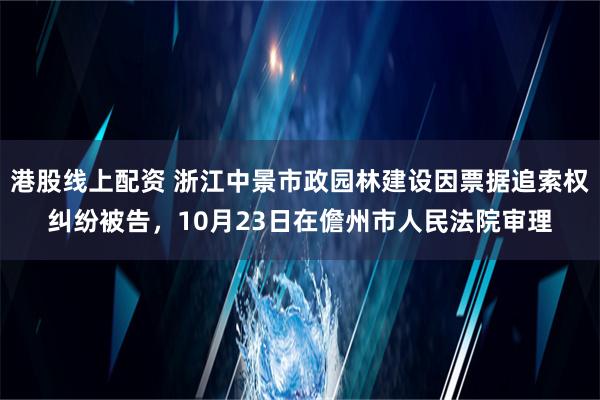 港股线上配资 浙江中景市政园林建设因票据追索权纠纷被告，10月23日在儋州市人民法院审理