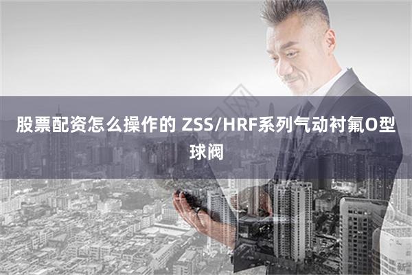 股票配资怎么操作的 ZSS/HRF系列气动衬氟O型球阀