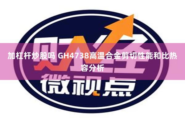 加杠杆炒股吗 GH4738高温合金剪切性能和比热容分析