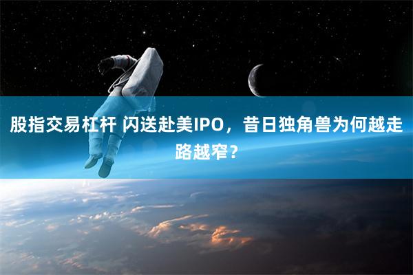 股指交易杠杆 闪送赴美IPO，昔日独角兽为何越走路越窄？