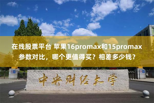 在线股票平台 苹果16promax和15promax参数对比，哪个更值得买？相差多少钱？