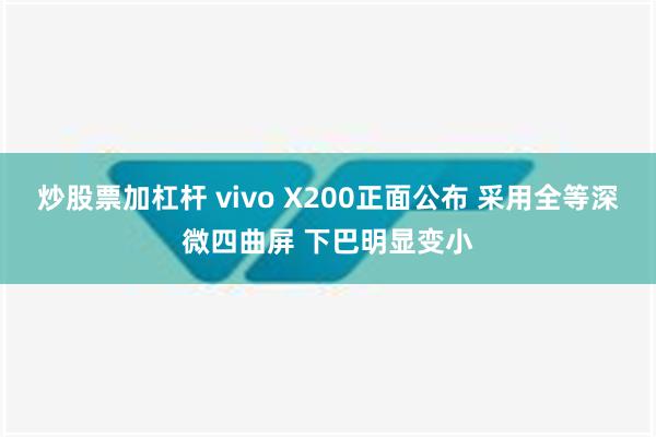 炒股票加杠杆 vivo X200正面公布 采用全等深微四曲屏 下巴明显变小