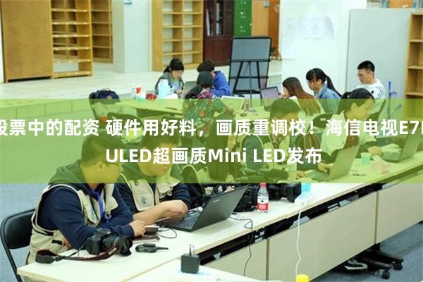 股票中的配资 硬件用好料，画质重调校！海信电视E7N ULED超画质Mini LED发布