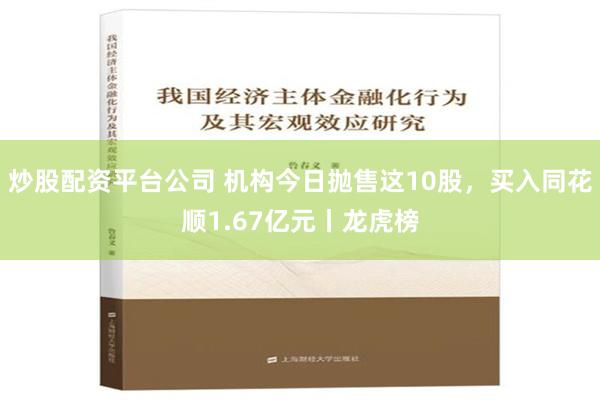 炒股配资平台公司 机构今日抛售这10股，买入同花顺1.67亿元丨龙虎榜