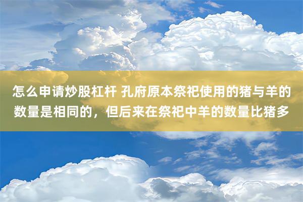 怎么申请炒股杠杆 孔府原本祭祀使用的猪与羊的数量是相同的，但后来在祭祀中羊的数量比猪多