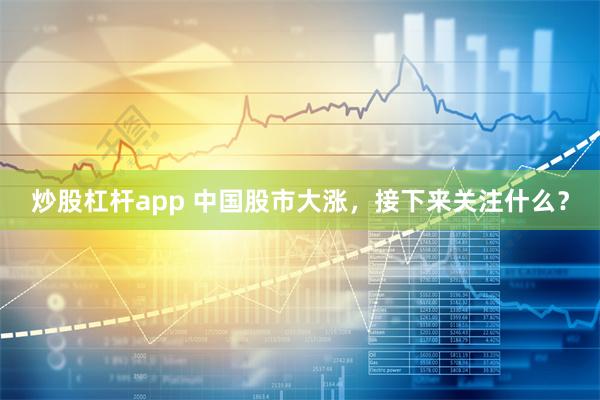 炒股杠杆app 中国股市大涨，接下来关注什么？