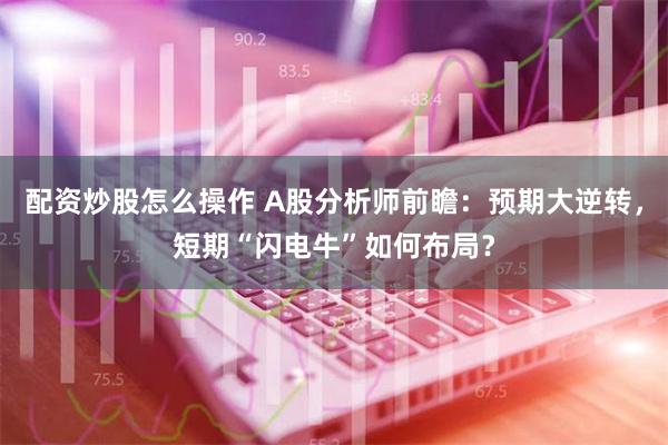 配资炒股怎么操作 A股分析师前瞻：预期大逆转，短期“闪电牛”如何布局？