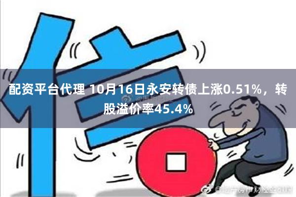 配资平台代理 10月16日永安转债上涨0.51%，转股溢价率45.4%