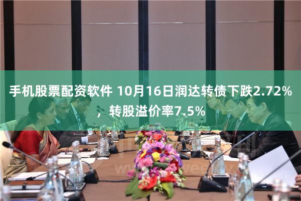 手机股票配资软件 10月16日润达转债下跌2.72%，转股溢价率7.5%