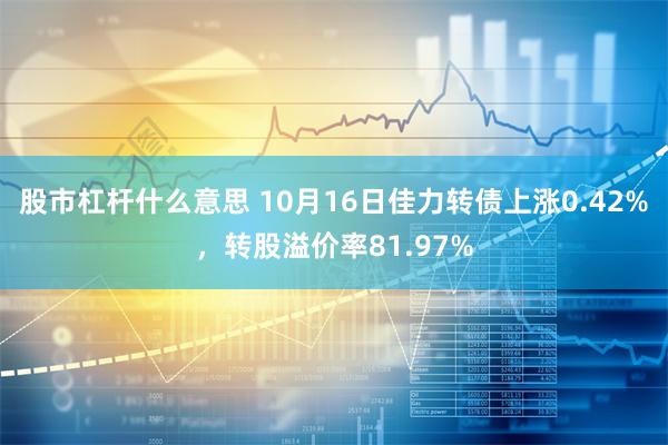 股市杠杆什么意思 10月16日佳力转债上涨0.42%，转股溢价率81.97%