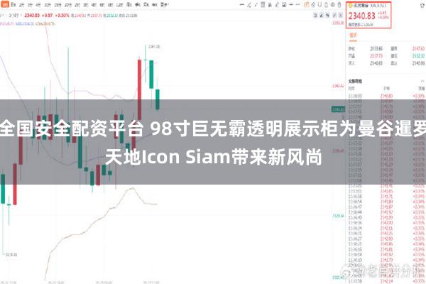 全国安全配资平台 98寸巨无霸透明展示柜为曼谷暹罗天地Icon Siam带来新风尚