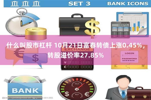 什么叫股市杠杆 10月21日富春转债上涨0.45%，转股溢价率27.85%