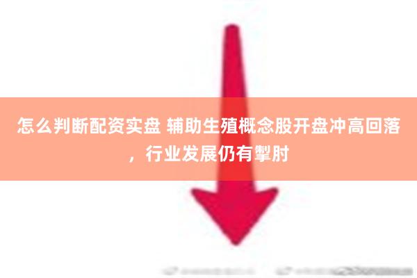 怎么判断配资实盘 辅助生殖概念股开盘冲高回落，行业发展仍有掣肘