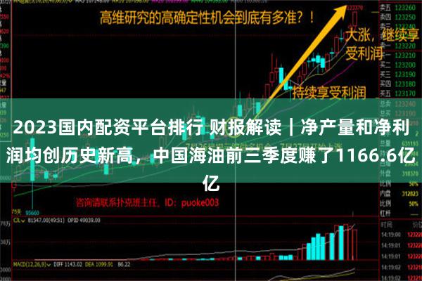 2023国内配资平台排行 财报解读｜净产量和净利润均创历史新高，中国海油前三季度赚了1166.6亿