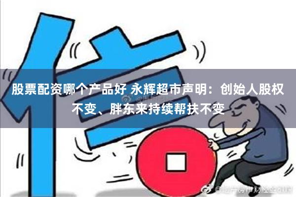 股票配资哪个产品好 永辉超市声明：创始人股权不变、胖东来持续帮扶不变