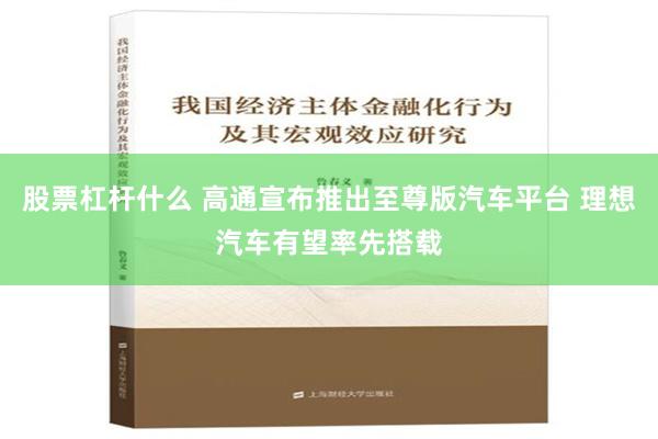 股票杠杆什么 高通宣布推出至尊版汽车平台 理想汽车有望率先搭载