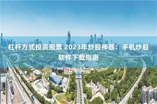 杠杆方式投资股票 2023年炒股神器：手机炒股软件下载指南