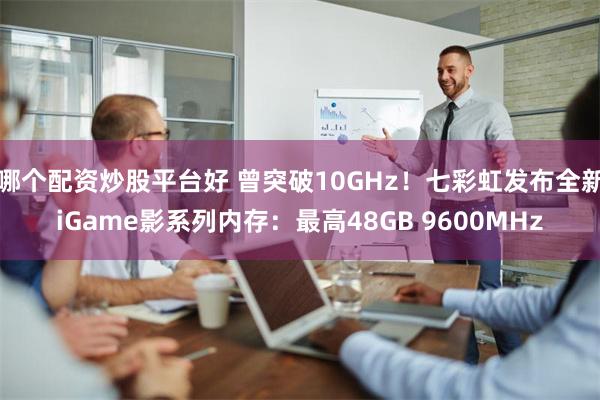 哪个配资炒股平台好 曾突破10GHz！七彩虹发布全新iGame影系列内存：最高48GB 9600MHz