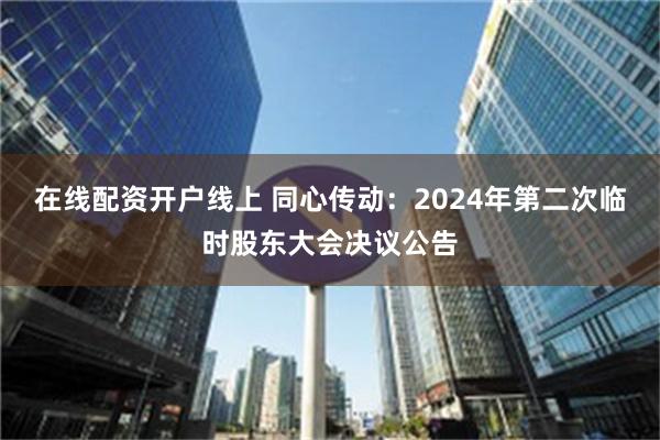 在线配资开户线上 同心传动：2024年第二次临时股东大会决议公告