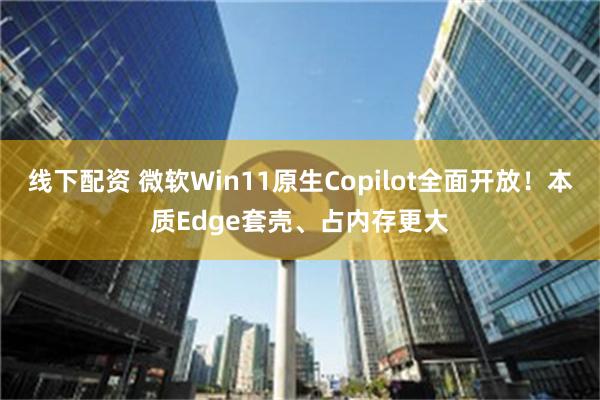 线下配资 微软Win11原生Copilot全面开放！本质Edge套壳、占内存更大