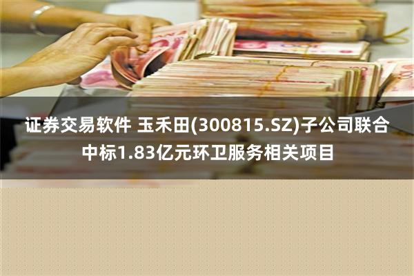 证券交易软件 玉禾田(300815.SZ)子公司联合中标1.83亿元环卫服务相关项目