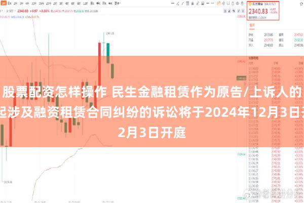 股票配资怎样操作 民生金融租赁作为原告/上诉人的12起涉及融资租赁合同纠纷的诉讼将于2024年12月3日开庭