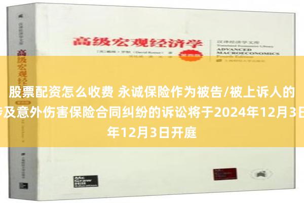 股票配资怎么收费 永诚保险作为被告/被上诉人的3起涉及意外伤害保险合同纠纷的诉讼将于2024年12月3日开庭