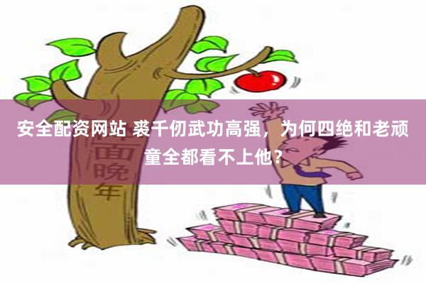 安全配资网站 裘千仞武功高强，为何四绝和老顽童全都看不上他？