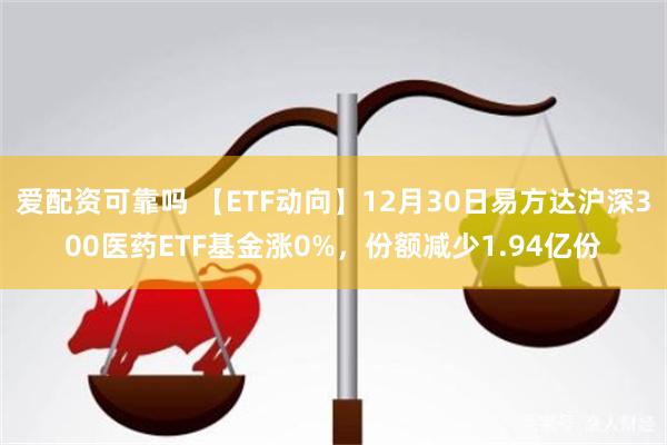 爱配资可靠吗 【ETF动向】12月30日易方达沪深300医药ETF基金涨0%，份额减少1.94亿份