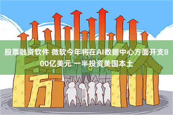 股票融资软件 微软今年将在AI数据中心方面开支800亿美元 一半投资美国本土