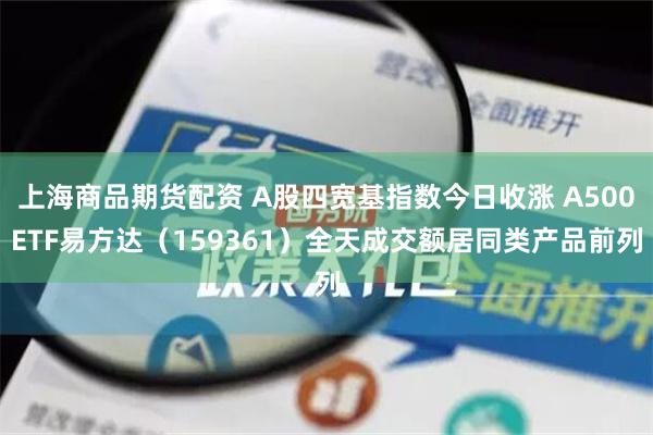 上海商品期货配资 A股四宽基指数今日收涨 A500ETF易方达（159361）全天成交额居同类产品前列