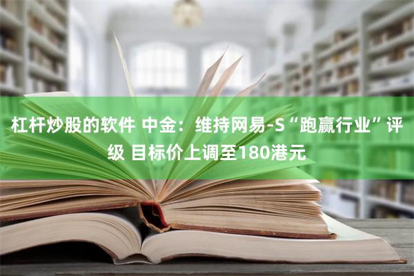 杠杆炒股的软件 中金：维持网易-S“跑赢行业”评级 目标价上调至180港元