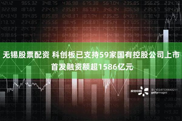 无锡股票配资 科创板已支持59家国有控股公司上市 首发融资额超1586亿元