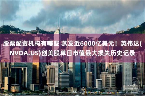 股票配资机构有哪些 蒸发近6000亿美元！英伟达(NVDA.US)创美股单日市值最大损失历史记录