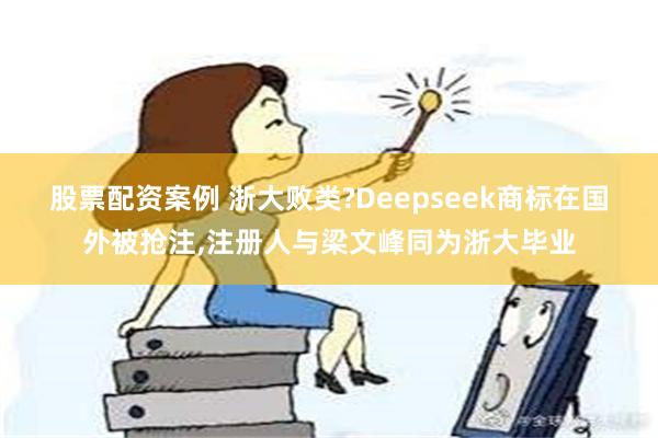 股票配资案例 浙大败类?Deepseek商标在国外被抢注,注册人与梁文峰同为浙大毕业