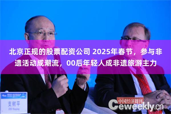 北京正规的股票配资公司 2025年春节，参与非遗活动成潮流，00后年轻人成非遗旅游主力