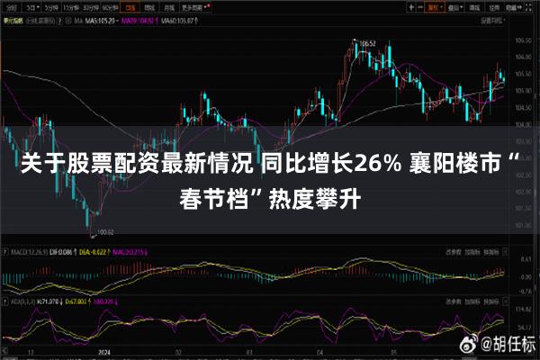 关于股票配资最新情况 同比增长26% 襄阳楼市“春节档”热度攀升