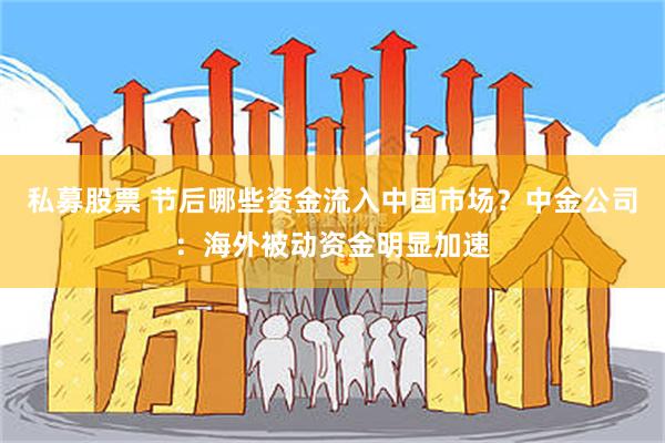 私募股票 节后哪些资金流入中国市场？中金公司：海外被动资金明显加速