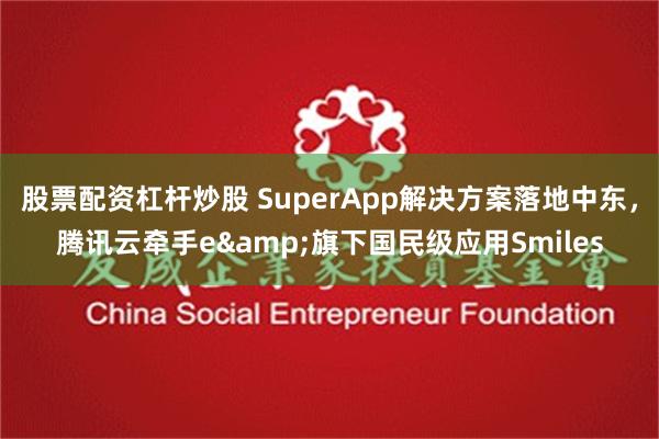 股票配资杠杆炒股 SuperApp解决方案落地中东，腾讯云牵手e&旗下国民级应用Smiles