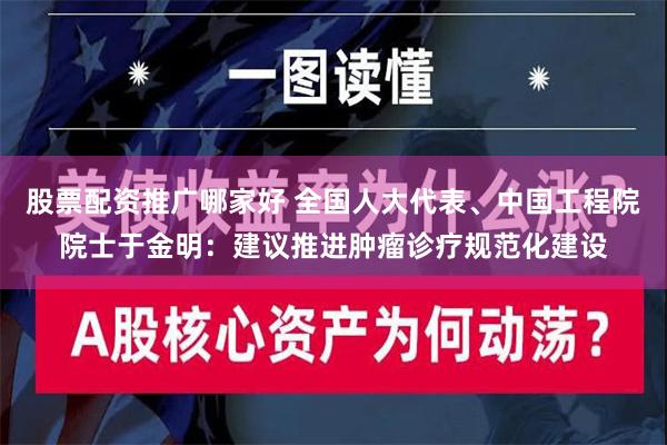 股票配资推广哪家好 全国人大代表、中国工程院院士于金明：建议推进肿瘤诊疗规范化建设